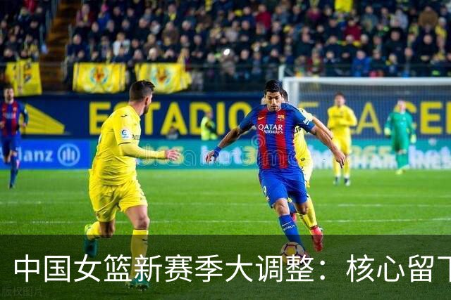 中国女篮新赛季大调整：核心留下，新人崛起！
